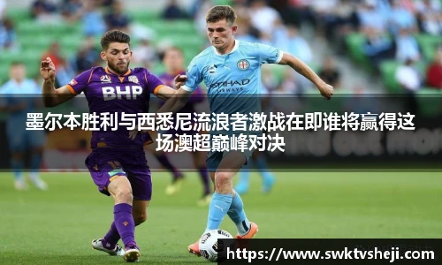墨尔本胜利与西悉尼流浪者激战在即谁将赢得这场澳超巅峰对决